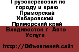 Грузоперевозки по городу и краю (Приморский, Хабаровский) - Приморский край, Владивосток г. Авто » Услуги   